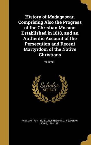 History of Madagascar. Comprising Also the Progress of the Christian Mission Established in 1818, and an Authentic Account of the Persecution and Recent Martyrdom of the Native Christians; Volume 1