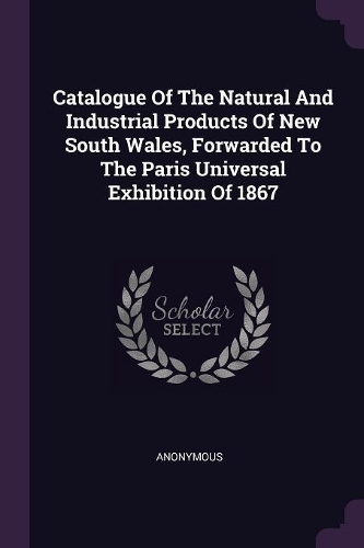 Catalogue Of The Natural And Industrial Products Of New South Wales, Forwarded To The Paris Universal Exhibition Of 1867