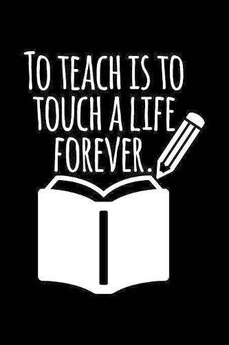 To Teach Is To Touch A Life Forever