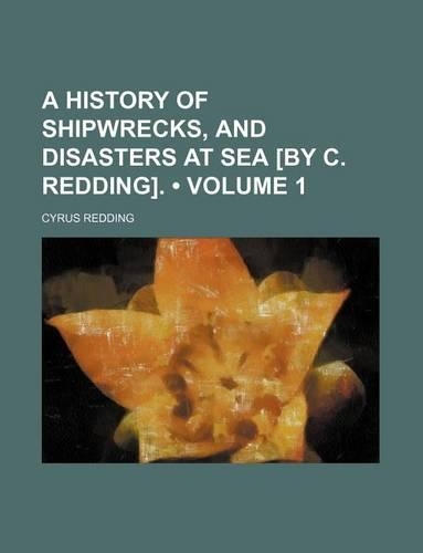 A History of Shipwrecks, and Disasters at Sea [By C. Redding]. (Volume 1)