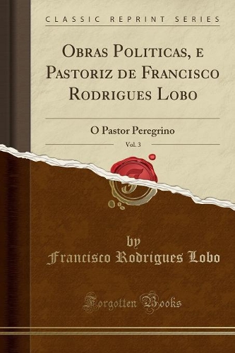 Obras Politicas, E Pastoriz de Francisco Rodrigues Lobo, Vol. 3: O Pastor Peregrino (Classic Reprint)