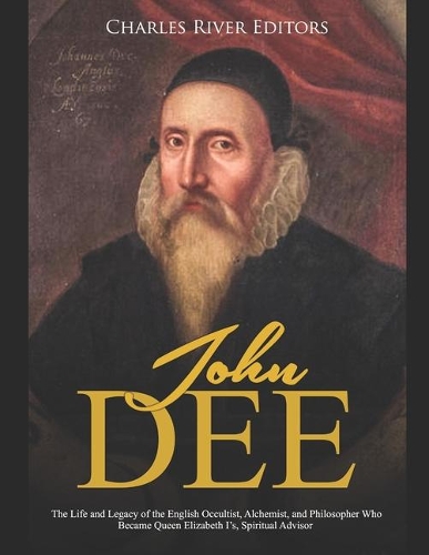 John Dee: The Life and Legacy of the English Occultist, Alchemist, and Philosopher Who Became Queen Elizabeth I's Spiritual Advisor