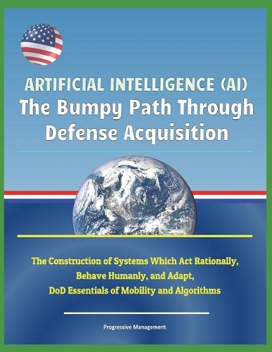 Artificial Intelligence (Ai): The Bumpy Path Through Defense Acquisition - The Construction of Systems Which ACT Rationally, Behave Humanly, and Adapt, Dod Essentials of Mobility