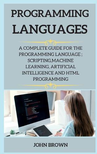 Programming Languages Series 2: A Complete Guide for the Programming Language; Scripting, Machine Learning, Artificial Intelligence and HTML Programming(2 Programming Languages)