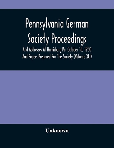Pennsylvania German Society Proceedings And Addresses At Harrisburg Pa. October 18, 1930 And Papers Prepared For The Society (Volume XLI)
