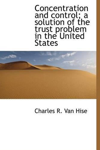 Concentration and Control; A Solution of the Trust Problem in the United States: (English)