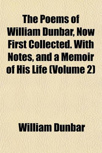The Poems of William Dunbar, Now First Collected. with Notes, and a Memoir of His Life (Volume 2)