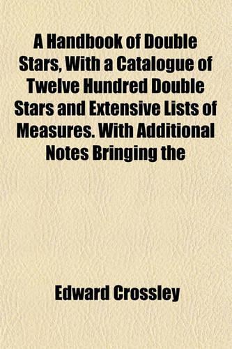 A Handbook of Double Stars, with a Catalogue of Twelve Hundred Double Stars and Extensive Lists of Measures. with Additional Notes Bringing the