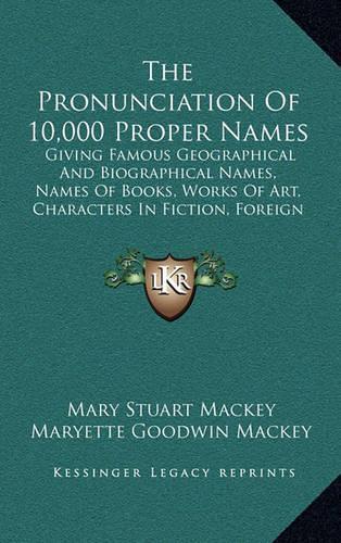 The Pronunciation Of 10,000 Proper Names: Giving Famous Geographical And Biographical Names, Names Of Books, Works Of Art, Characters In Fiction, Foreign Titles, Etc. (1909)(English)