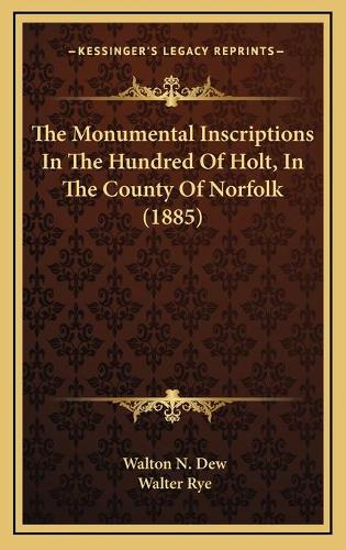 The Monumental Inscriptions In The Hundred Of Holt, In The County Of Norfolk (1885)
