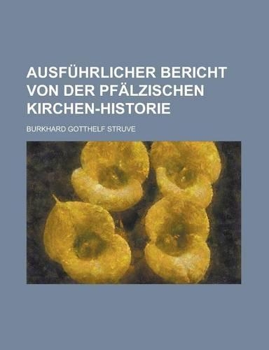 Ausfuhrlicher Bericht Von Der Pfalzischen Kirchen-Historie: (English)