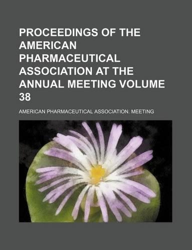 Proceedings of the American Pharmaceutical Association at the Annual Meeting Volume 38
