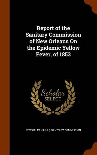 Report of the Sanitary Commission of New Orleans On the Epidemic Yellow Fever, of 1853: (English)