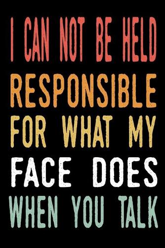 I Can Not be Held Responsible for what my Face Does when you Talk: blank lined notebook and funny journal gag gift for coworkers and colleagues