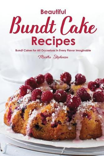Beautiful Bundt Cake Recipes: Bundt Cakes for All Occasions in Every Flavor Imaginable