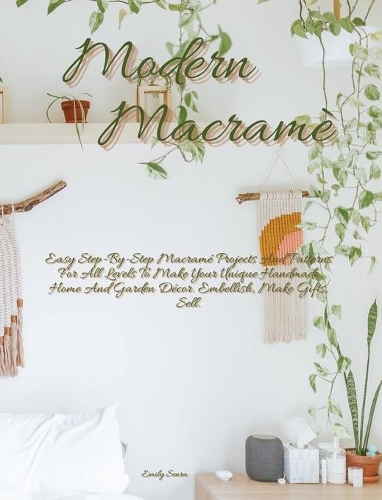 Modern Macramè: Easy Step-By-Step Macramé Projects And Patterns For All Levels To Make Your Unique Handmade Home And Garden Décor. Embellish, Make Gifts, Sell