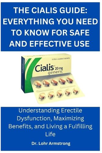 The Cialis Guide: Everything You Need to Know for Safe and Effective Use: Understanding Erectile Dysfunction, Maximizing Benefits, and Living a Fulfilling Life