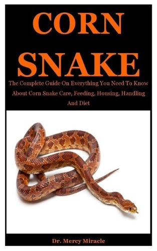 Corn Snake: The Complete Guide On Everything You Need To Know About Corn Snake Care, Feeding, Housing, Handling And Diet