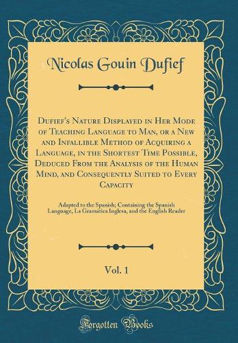 Dufief's Nature Displayed in Her Mode of Teaching Language to Man, or a New and Infallible Method of Acquiring a Language, in the Shortest Time Possible, Deduced From the Analysis of the Human Mind, and Consequently Suited to Every Capacity, Vol. 1
