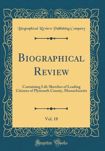 Biographical Review, Vol. 18: Containing Life Sketches of Leading Citizens of Plymouth County, Massachusetts (Classic Reprint)