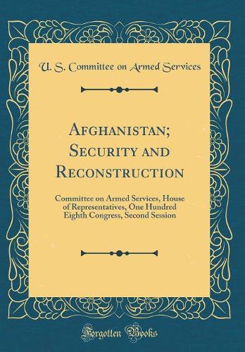 Afghanistan; Security and Reconstruction: Committee on Armed Services, House of Representatives, One Hundred Eighth Congress, Second Session (Classic Reprint)