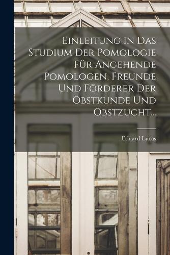 Einleitung In Das Studium Der Pomologie Für Angehende Pomologen, Freunde Und Förderer Der Obstkunde Und Obstzucht...