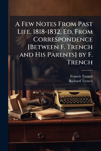 A Few Notes From Past Life, 1818-1832, Ed. From Correspondence [Between F. Trench and His Parents] by F. Trench