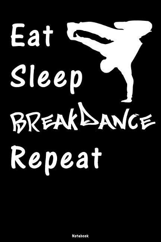 Eat Sleep Breakdance Repeat: Breakdance Journal B-Boy Notebook Gift idea for Dancers Hip Hop Choreographers Dancing Teachers Breakdancing composition book for your training Birt