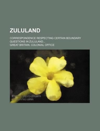 Zululand; Correspondence Respecting Certain Boundary Questions in Zululand...
