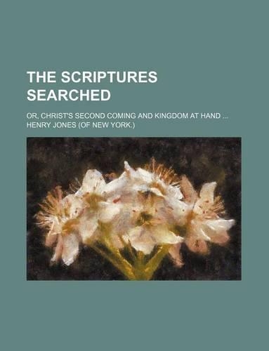 The Scriptures Searched; Or, Christ's Second Coming and Kingdom at Hand