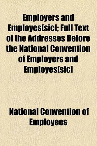 Employers and Employes[sic]; Full Text of the Addresses Before the National Convention of Employers and Employes[sic]: (English)