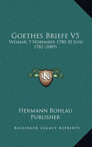 Goethes Briefe V5: Weimar, 7 Nobember 1780-30 Juni 1782 (1889)