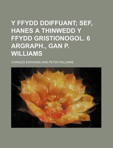 Y Ffydd Ddiffuant; Sef, Hanes a Thinwedd y Ffydd Gristionogol. 6 Argraph., Gan P. Williams: (English)
