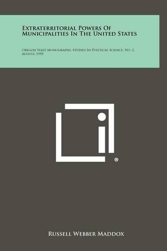 Extraterritorial Powers of Municipalities in the United States: Oregon State Monographs, Studies in Political Science, No. 2, August, 1955