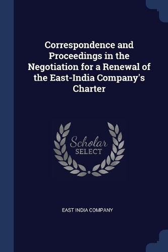 Correspondence and Proceedings in the Negotiation for a Renewal of the East-India Company's Charter