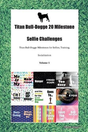 Titan Bull-Dogge 20 Milestone Selfie Challenges Titan Bull-Dogge Milestones for Selfies, Training, Socialization Volume 1