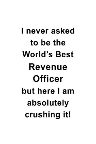 I Never Asked To Be The World's Best Revenue Officer But Here I Am Absolutely Crushing It: Creative Revenue Officer Notebook, Journal Gift, Diary, Doodle Gift or Notebook - 6 x 9 Compact Size- 109 Blank Lined Pages