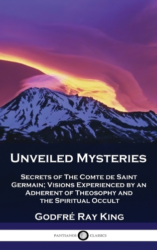 Unveiled Mysteries: Secrets of The Comte de Saint Germain; Visions Experienced by an Adherent of Theosophy and the Spiritual Occult