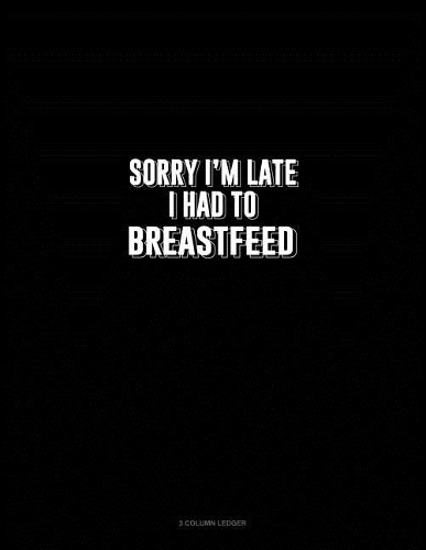 Sorry I'm Late I Had to Breastfeed: 3 Column Ledger(298 3 Column Ledger)