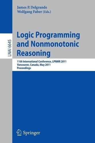 Logic Programming and Nonmonotonic Reasoning: 11th International Conference, LPNMR 2011, Vancouver, Canada, May 16-19, 2011, Proceedings(Lecture Notes in Artificial Intelligence)