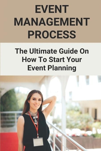 Event Management Process: The Ultimate Guide On How To Start Your Event Planning: Event Management Guidelines