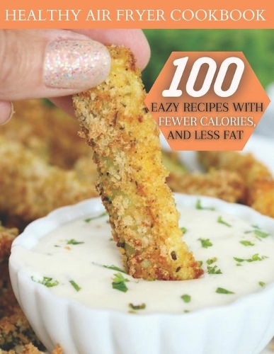 Healthy Air Fryer Cookbook: 100 Easy Recipes With Fewer Calories, And Less Fat