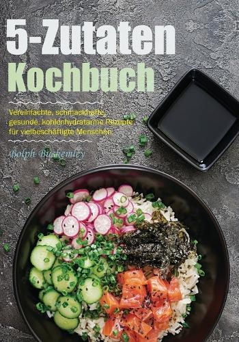 5-Zutaten-Kochbuch: Vereinfachte, schmackhafte, gesunde, kohlenhydratarme Rezepte für vielbeschäftigte Menschen.