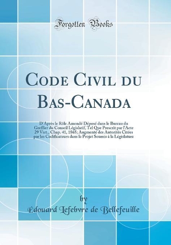 Code Civil du Bas-Canada: D'Après le Rôle Amendé Déposé dans le Bureau du Greffier du Conseil Législatif, Tel Que Prescrit par l'Acte 29 Vict., Chap. 41, 1865; Augmenté des Autorités Citées par les Codificateurs dans le Projet Soumis à la Législatu