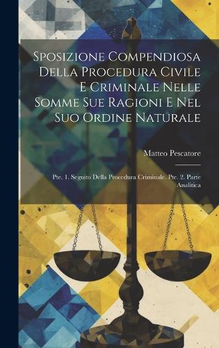 Sposizione Compendiosa Della Procedura Civile E Criminale Nelle Somme Sue Ragioni E Nel Suo Ordine Naturale