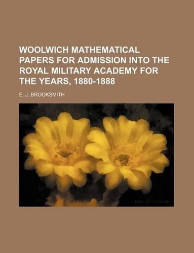 Woolwich Mathematical Papers for Admission Into the Royal Military Academy for the Years, 1880-1888: (English)