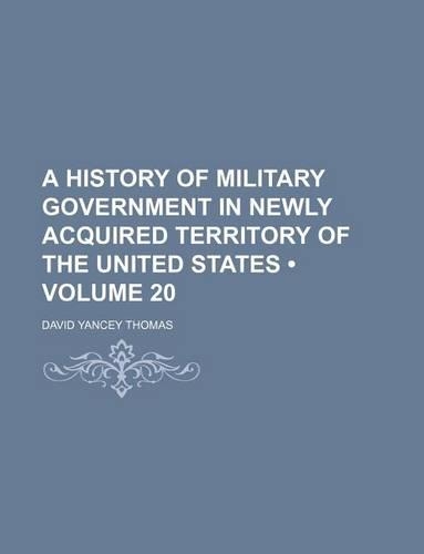 A History of Military Government in Newly Acquired Territory of the United States (Volume 20)