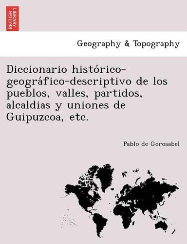 Diccionario histórico-geográfico-descriptivo de los pueblos, valles, partidos, alcaldias y uniones de Guipuzcoa, etc.: (Spanish)