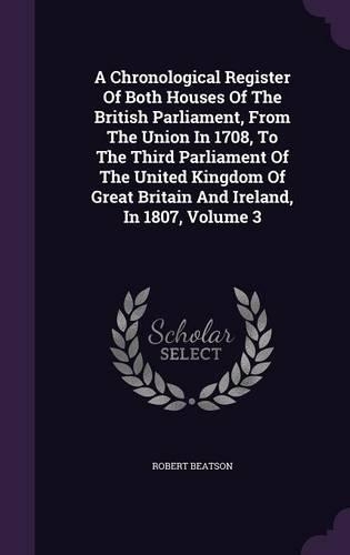 A Chronological Register Of Both Houses Of The British Parliament, From The Union In 1708, To The Third Parliament Of The United Kingdom Of Great Britain And Ireland, In 1807, Volume 3: (English)