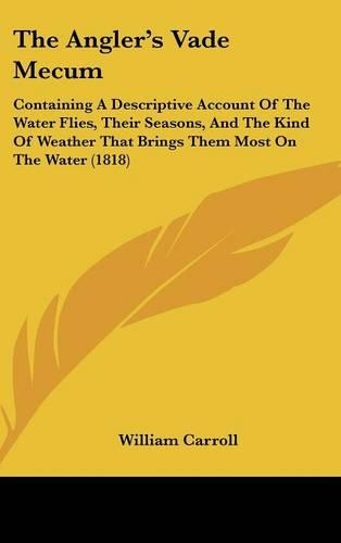 The Angler's Vade Mecum: Containing A Descriptive Account Of The Water Flies, Their Seasons, And The Kind Of Weather That Brings Them Most On The Water (1818)